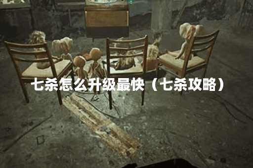 七杀怎么升级最快（七杀攻略）