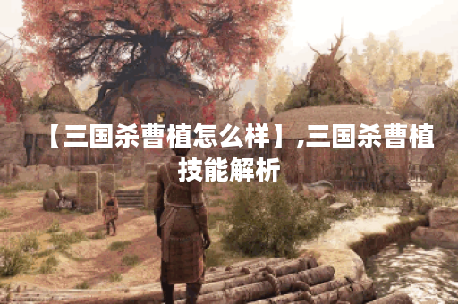 【三国杀曹植怎么样】,三国杀曹植技能解析