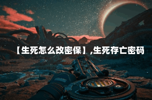 【生死怎么改密保】,生死存亡密码