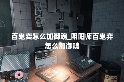 百鬼奕怎么加御魂_阴阳师百鬼弈怎么加御魂