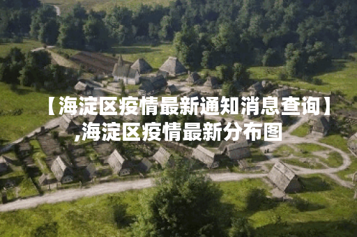 【海淀区疫情最新通知消息查询】,海淀区疫情最新分布图