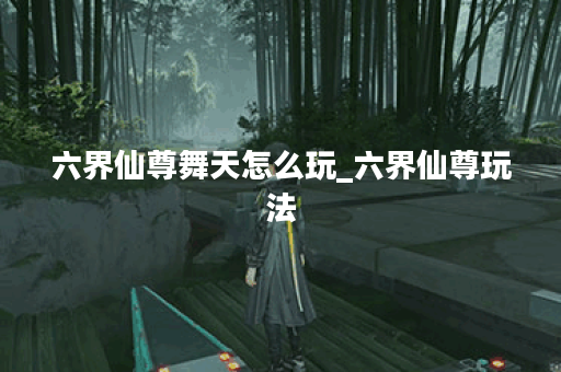 六界仙尊舞天怎么玩_六界仙尊玩法