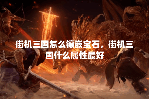 街机三国怎么镶嵌宝石，街机三国什么属性最好