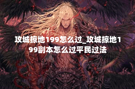攻城掠地199怎么过_攻城掠地199副本怎么过平民过法