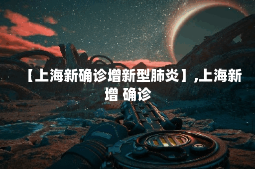 【上海新确诊增新型肺炎】,上海新增 确诊