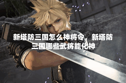 新塔防三国怎么神将令，新塔防三国哪些武将能化神