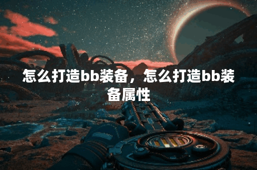 怎么打造bb装备，怎么打造bb装备属性