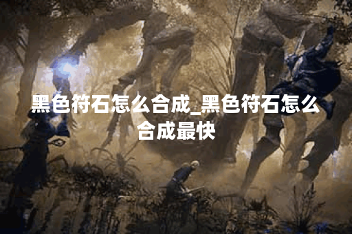 黑色符石怎么合成_黑色符石怎么合成最快