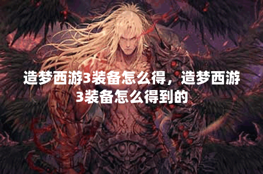 造梦西游3装备怎么得，造梦西游3装备怎么得到的