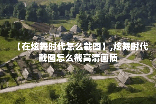 【在炫舞时代怎么截图】,炫舞时代截图怎么截高清画质