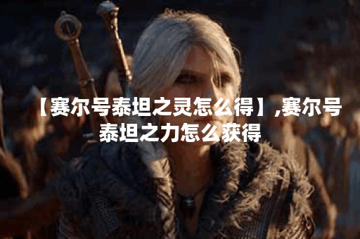 【赛尔号泰坦之灵怎么得】,赛尔号泰坦之力怎么获得