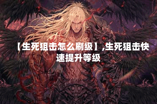 【生死狙击怎么刷级】,生死狙击快速提升等级