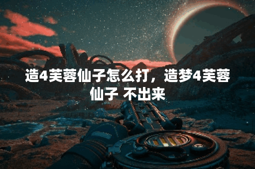 造4芙蓉仙子怎么打，造梦4芙蓉仙子 不出来