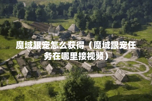 魔域跟宠怎么获得（魔域跟宠任务在哪里接视频）