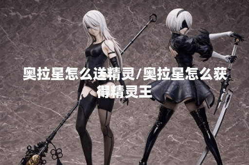 奥拉星怎么送精灵/奥拉星怎么获得精灵王