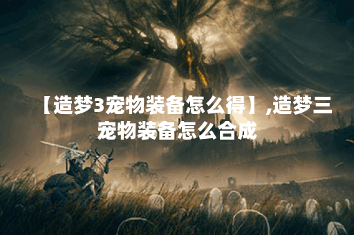 【造梦3宠物装备怎么得】,造梦三宠物装备怎么合成