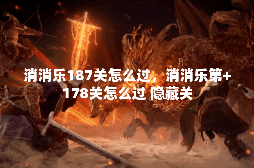 消消乐187关怎么过，消消乐第+178关怎么过 隐藏关