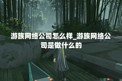 游族网络公司怎么样_游族网络公司是做什么的