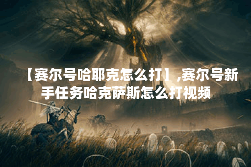 【赛尔号哈耶克怎么打】,赛尔号新手任务哈克萨斯怎么打视频