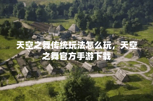 天空之舞传统玩法怎么玩，天空之舞官方手游下载