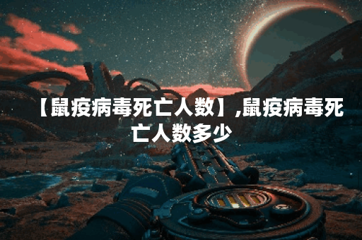 【鼠疫病毒死亡人数】,鼠疫病毒死亡人数多少