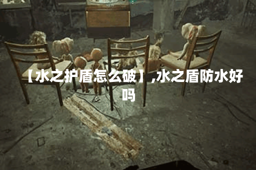 【水之护盾怎么破】,水之盾防水好吗