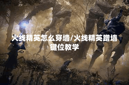 火线精英怎么穿墙/火线精英蹭墙键位教学