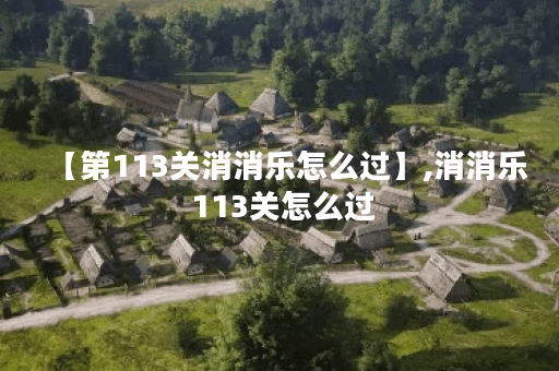 【第113关消消乐怎么过】,消消乐 113关怎么过