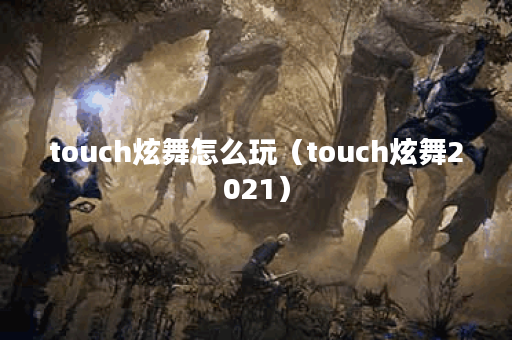 touch炫舞怎么玩(touch炫舞2021)