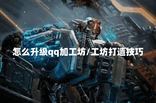 怎么升级qq加工坊/工坊打造技巧
