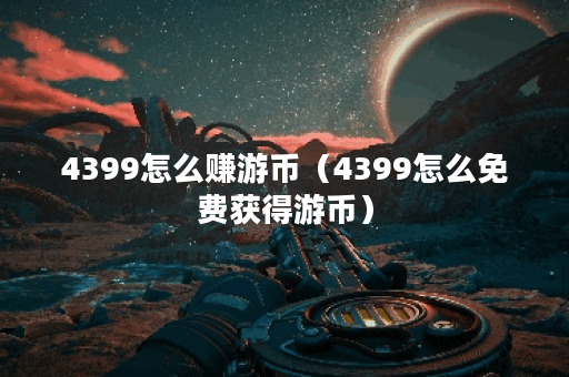 4399怎么赚游币(4399怎么免费获得游币)