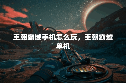 王朝霸域手机怎么玩，王朝霸域单机