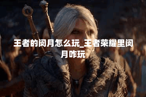 王者的闵月怎么玩_王者荣耀里闵月咋玩
