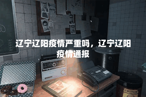 辽宁辽阳疫情严重吗，辽宁辽阳疫情通报