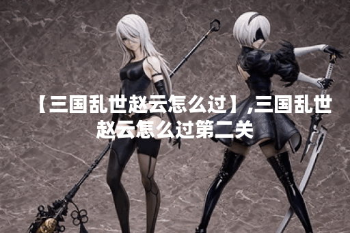 【三国乱世赵云怎么过】,三国乱世赵云怎么过第二关