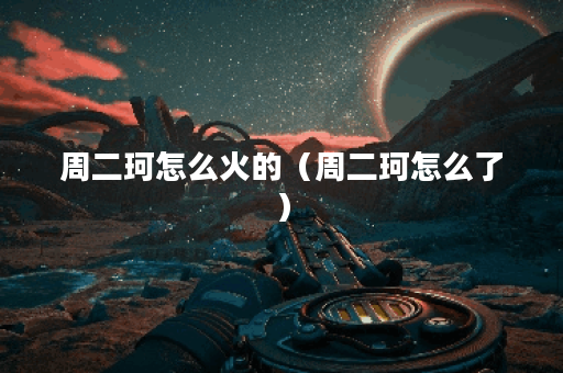 周二珂怎么火的（周二珂怎么了）