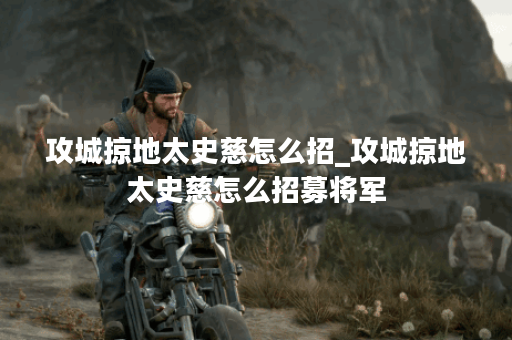 攻城掠地太史慈怎么招_攻城掠地太史慈怎么招募将军