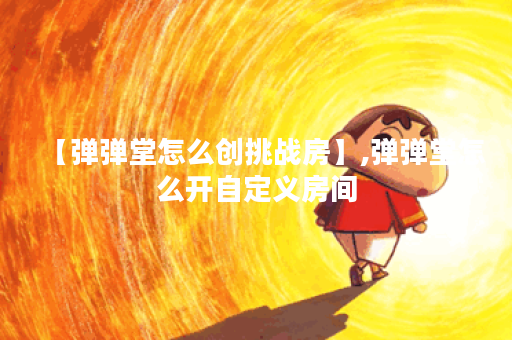 【弹弹堂怎么创挑战房】,弹弹堂怎么开自定义房间