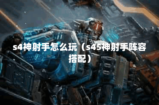 s4神射手怎么玩（s45神射手阵容搭配）