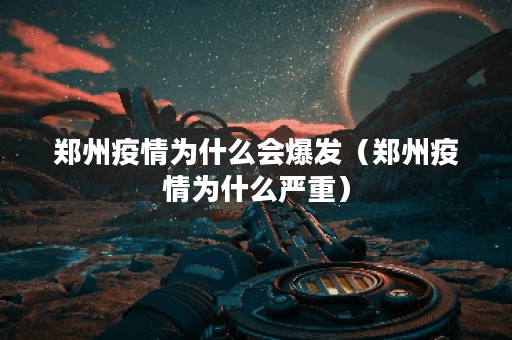 郑州疫情为什么会爆发（郑州疫情为什么严重）