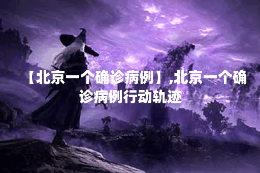 【北京一个确诊病例】,北京一个确诊病例行动轨迹