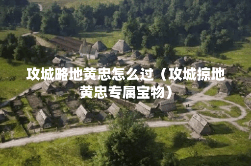 攻城略地黄忠怎么过（攻城掠地黄忠专属宝物）