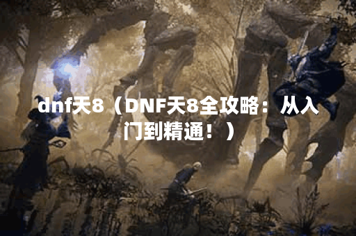 dnf天8（DNF天8全攻略：从入门到精通！）