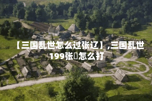 【三国乱世怎么过张辽】,三国乱世199张郃怎么打