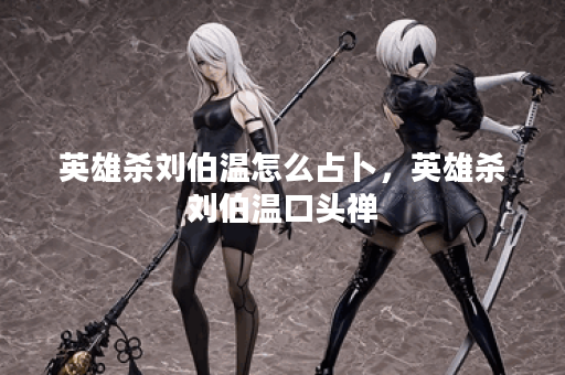 英雄杀刘伯温怎么占卜，英雄杀刘伯温口头禅