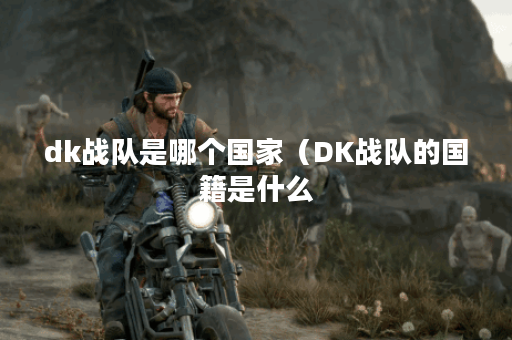 dk战队是哪个国家（DK战队的国籍是什么？P）