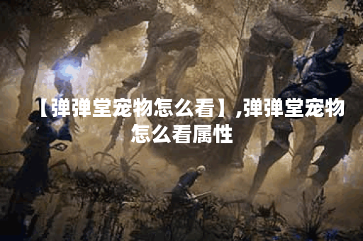 【弹弹堂宠物怎么看】,弹弹堂宠物怎么看属性