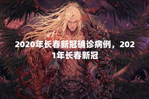 2020年长春新冠确诊病例，2021年长春新冠