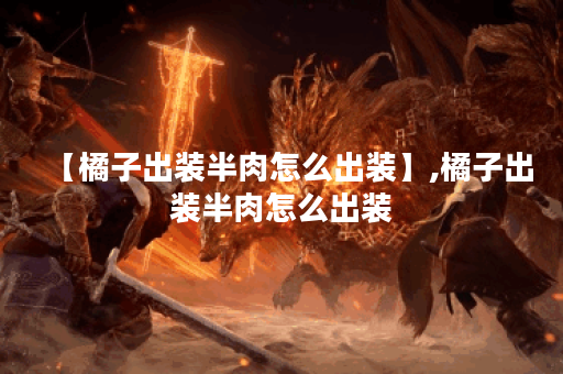 【橘子出装半肉怎么出装】,橘子出装半肉怎么出装