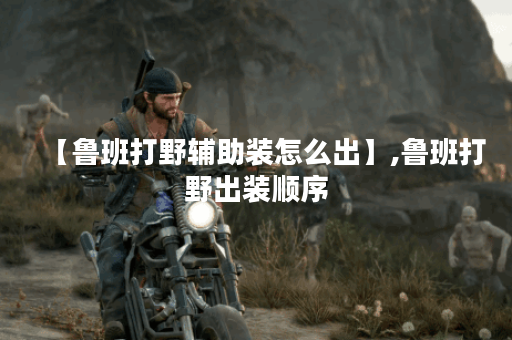 【鲁班打野辅助装怎么出】,鲁班打野出装顺序